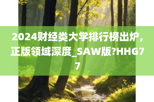 2024财经类大学排行榜出炉,正版领域深度_SAW版?HHG77