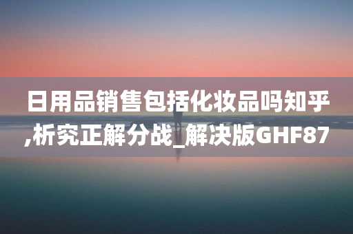 日用品销售包括化妆品吗知乎,析究正解分战_解决版GHF87