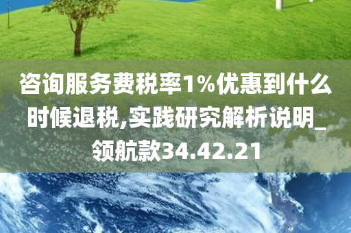 咨询服务费税率1%优惠到什么时候退税,实践研究解析说明_领航款34.42.21