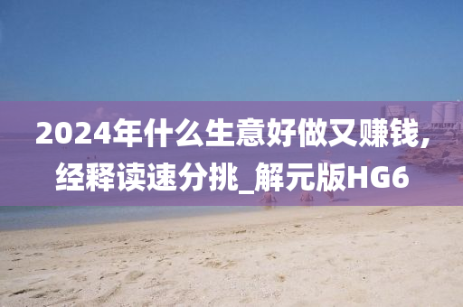 2024年什么生意好做又赚钱,经释读速分挑_解元版HG6