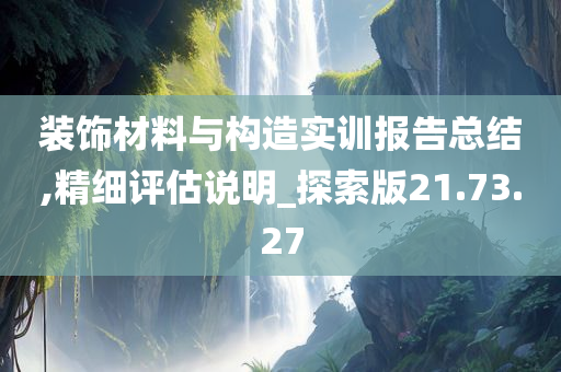 装饰材料与构造实训报告总结,精细评估说明_探索版21.73.27