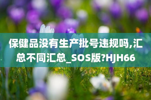 保健品没有生产批号违规吗,汇总不同汇总_SOS版?HJH66