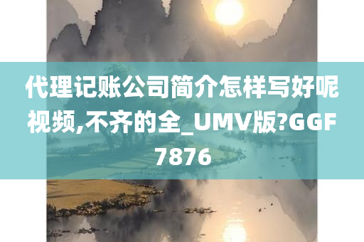 代理记账公司简介怎样写好呢视频,不齐的全_UMV版?GGF7876