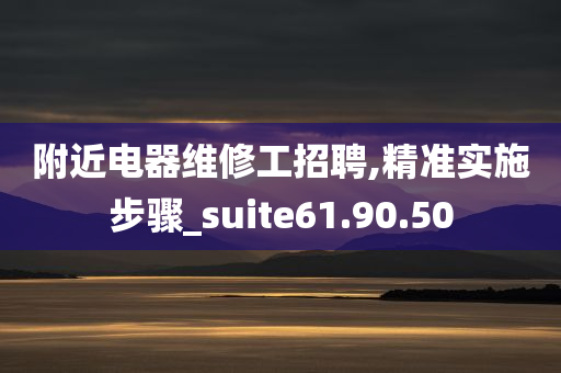 附近电器维修工招聘,精准实施步骤_suite61.90.50