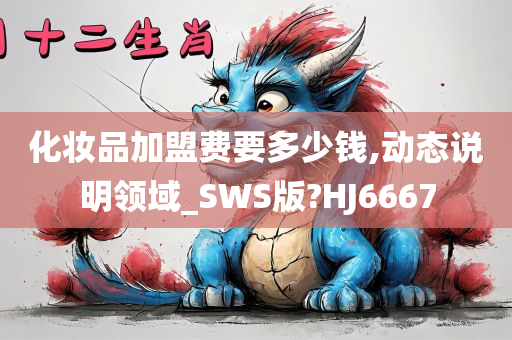 化妆品加盟费要多少钱,动态说明领域_SWS版?HJ6667