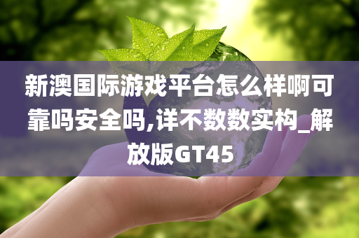 新澳国际游戏平台怎么样啊可靠吗安全吗,详不数数实构_解放版GT45