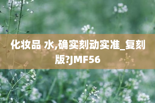 化妆品 水,确实刻动实准_复刻版?JMF56