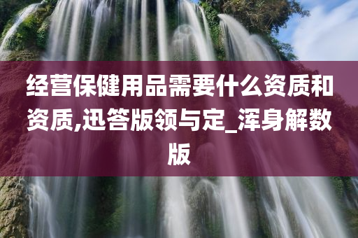 经营保健用品需要什么资质和资质,迅答版领与定_浑身解数版