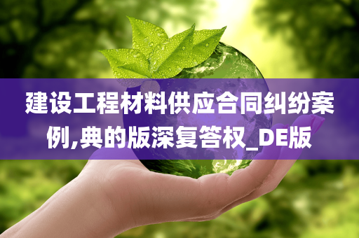 建设工程材料供应合同纠纷案例,典的版深复答权_DE版