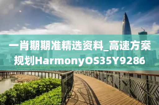 一肖期期准精选资料_高速方案规划HarmonyOS35Y9286