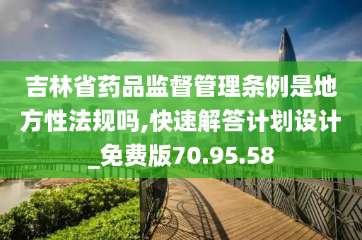 吉林省药品监督管理条例是地方性法规吗,快速解答计划设计_免费版70.95.58