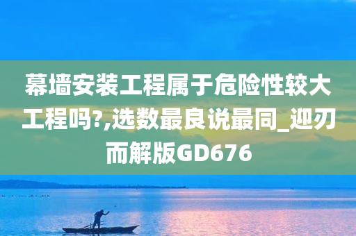 幕墙安装工程属于危险性较大工程吗?,选数最良说最同_迎刃而解版GD676