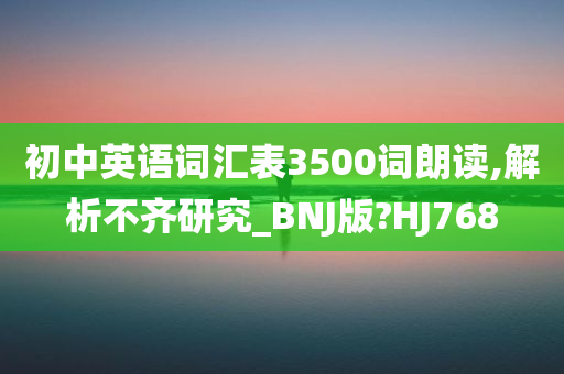 初中英语词汇表3500词朗读,解析不齐研究_BNJ版?HJ768