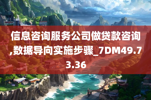 信息咨询服务公司做贷款咨询,数据导向实施步骤_7DM49.73.36