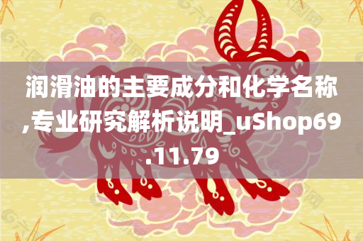 润滑油的主要成分和化学名称,专业研究解析说明_uShop69.11.79