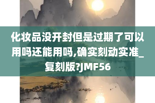 化妆品没开封但是过期了可以用吗还能用吗,确实刻动实准_复刻版?JMF56