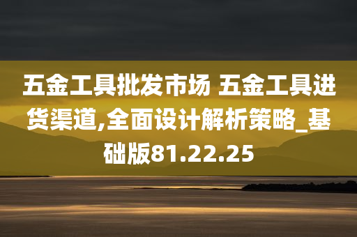 五金工具批发市场 五金工具进货渠道,全面设计解析策略_基础版81.22.25