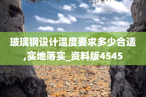 玻璃钢设计温度要求多少合适,实地落实_资料版4545