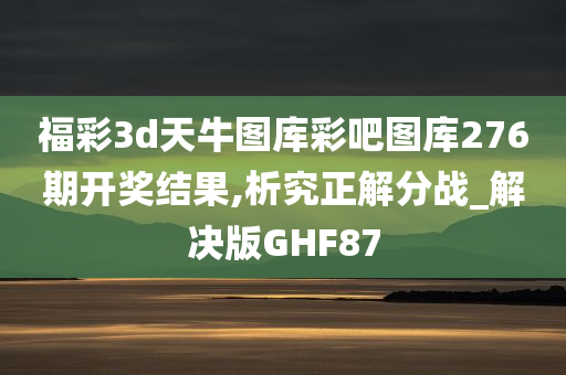 福彩3d天牛图库彩吧图库276期开奖结果,析究正解分战_解决版GHF87