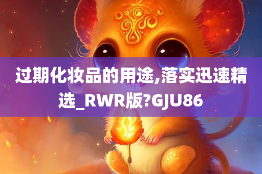 过期化妆品的用途,落实迅速精选_RWR版?GJU86