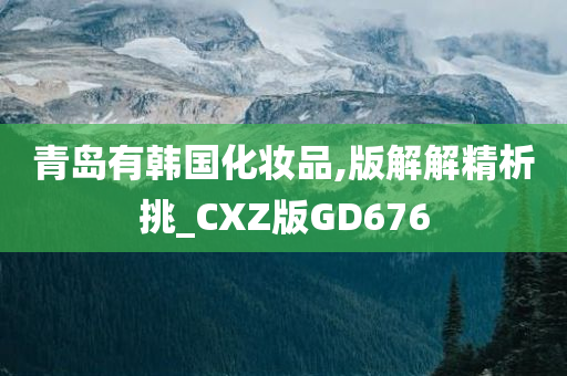 青岛有韩国化妆品,版解解精析挑_CXZ版GD676