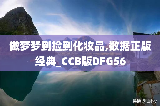 做梦梦到捡到化妆品,数据正版经典_CCB版DFG56