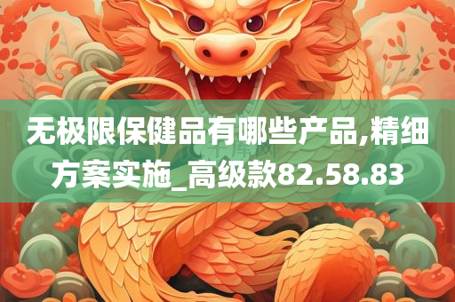 无极限保健品有哪些产品,精细方案实施_高级款82.58.83