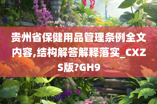 贵州省保健用品管理条例全文内容,结构解答解释落实_CXZS版?GH9