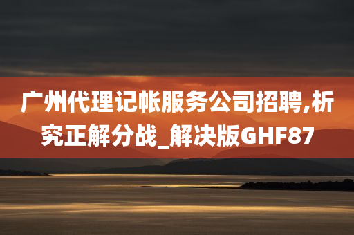 广州代理记帐服务公司招聘,析究正解分战_解决版GHF87