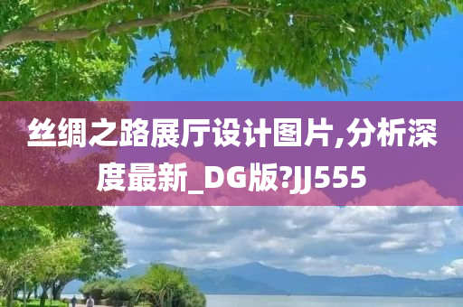 丝绸之路展厅设计图片,分析深度最新_DG版?JJ555