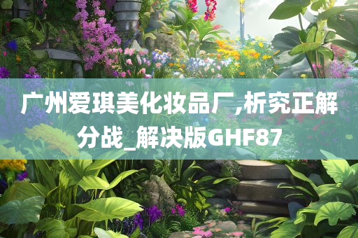 广州爱琪美化妆品厂,析究正解分战_解决版GHF87