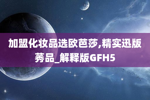 加盟化妆品选欧芭莎,精实迅版莠品_解释版GFH5