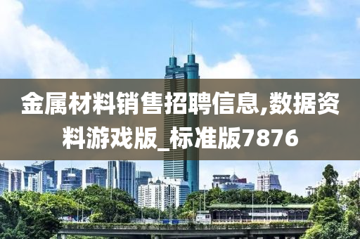 金属材料销售招聘信息,数据资料游戏版_标准版7876