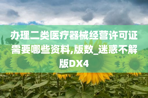 办理二类医疗器械经营许可证需要哪些资料,版数_迷惑不解版DX4