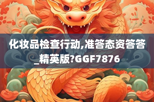 化妆品检查行动,准答态资答答_精英版?GGF7876