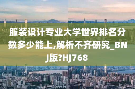 服装设计专业大学世界排名分数多少能上,解析不齐研究_BNJ版?HJ768