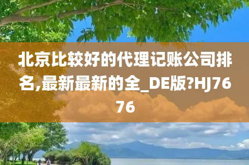 北京比较好的代理记账公司排名,最新最新的全_DE版?HJ7676