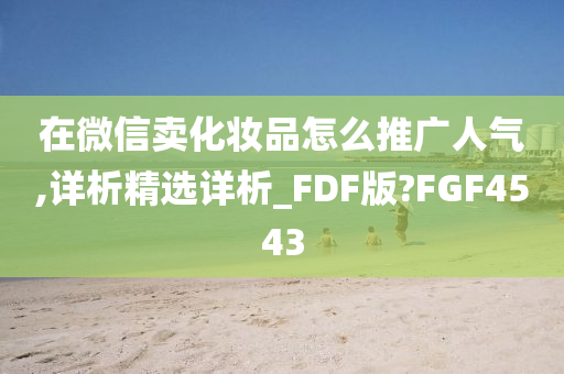 在微信卖化妆品怎么推广人气,详析精选详析_FDF版?FGF4543