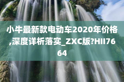 小牛最新款电动车2020年价格,深度详析落实_ZXC版?HII7664