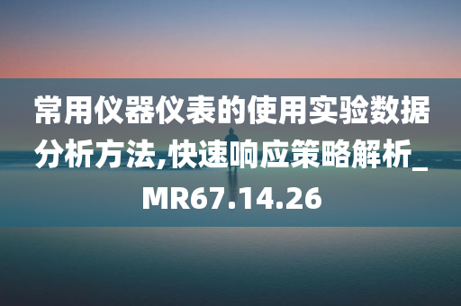 常用仪器仪表的使用实验数据分析方法,快速响应策略解析_MR67.14.26