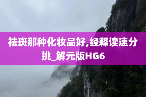 祛斑那种化妆品好,经释读速分挑_解元版HG6