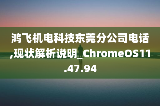 鸿飞机电科技东莞分公司电话,现状解析说明_ChromeOS11.47.94