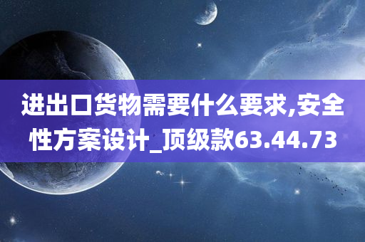 进出口货物需要什么要求,安全性方案设计_顶级款63.44.73