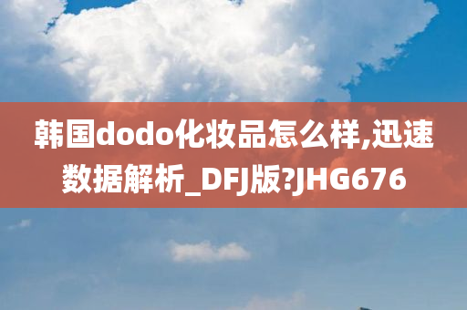 韩国dodo化妆品怎么样,迅速数据解析_DFJ版?JHG676