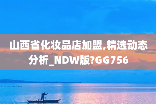 山西省化妆品店加盟,精选动态分析_NDW版?GG756