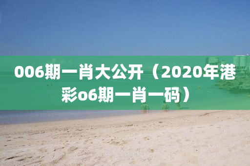 006期一肖大公开（2020年港彩o6期一肖一码）