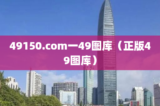 49150.com一49图库（正版49图库）