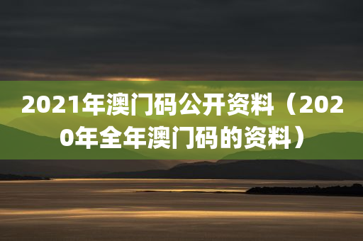 2021年澳门码公开资料（2020年全年澳门码的资料）