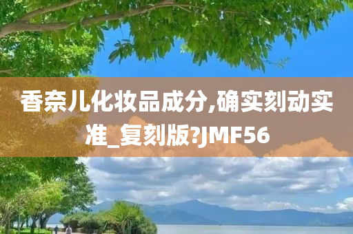 香奈儿化妆品成分,确实刻动实准_复刻版?JMF56