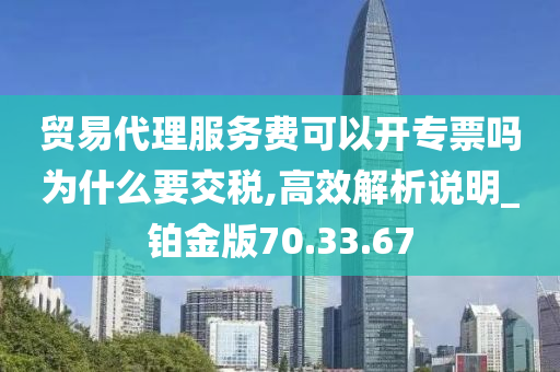 贸易代理服务费可以开专票吗为什么要交税,高效解析说明_铂金版70.33.67